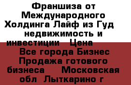 Франшиза от Международного Холдинга Лайф из Гуд - недвижимость и инвестиции › Цена ­ 82 000 - Все города Бизнес » Продажа готового бизнеса   . Московская обл.,Лыткарино г.